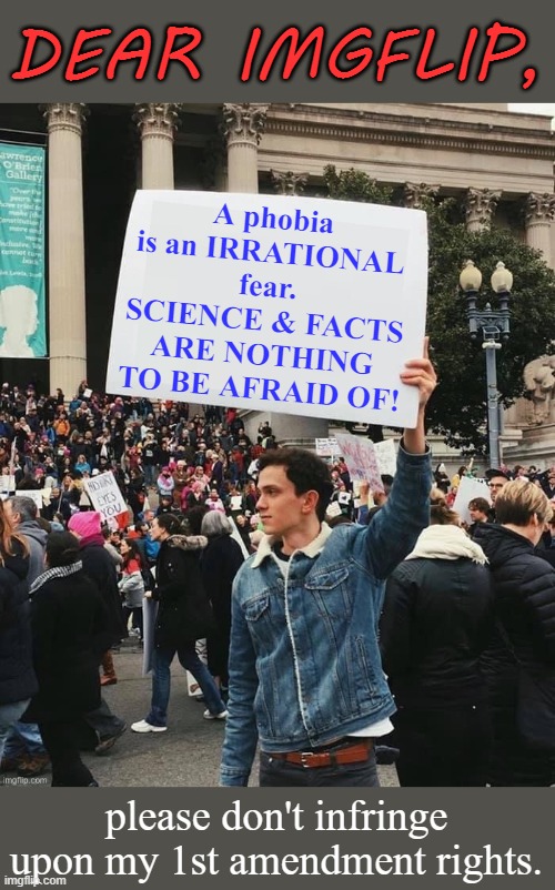 Denying Science And Facts Is Its Own Phobia |  DEAR IMGFLIP, A phobia is an IRRATIONAL fear. SCIENCE & FACTS ARE NOTHING TO BE AFRAID OF! please don't infringe upon my 1st amendment rights. | image tagged in phobia,facts,science,truth,1st amendment,the constitution | made w/ Imgflip meme maker