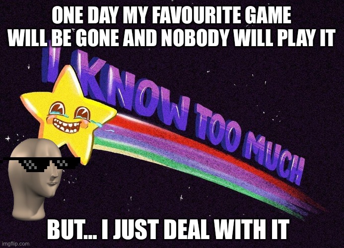 i know too much: deal with the game fact | ONE DAY MY FAVOURITE GAME WILL BE GONE AND NOBODY WILL PLAY IT; BUT… I JUST DEAL WITH IT | image tagged in i know too much | made w/ Imgflip meme maker