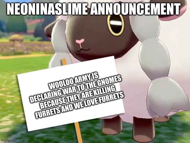 Sorry for doing this pokemon_stream we want furrets to be alive so it’s ok if we get an 48 hours mute | NEONINASLIME ANNOUNCEMENT; WOOLOO ARMY IS DECLARING WAR TO THE GNOMES BECAUSE THEY ARE KILLING FURRETS AND WE LOVE FURRETS | image tagged in wooloo blank sign,furrets deserves to live,same with wooloos | made w/ Imgflip meme maker