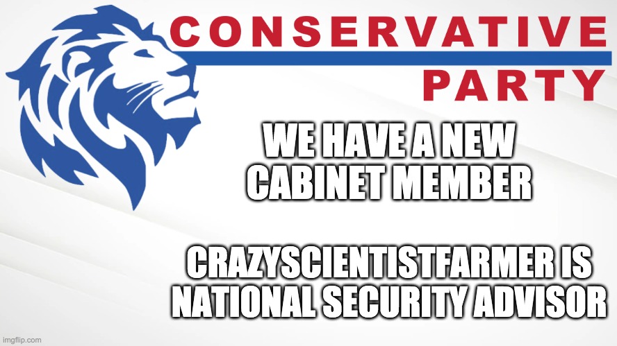 crazy is now 9th in the line of succession | WE HAVE A NEW CABINET MEMBER; CRAZYSCIENTISTFARMER IS
NATIONAL SECURITY ADVISOR | image tagged in conservative party of imgflip | made w/ Imgflip meme maker