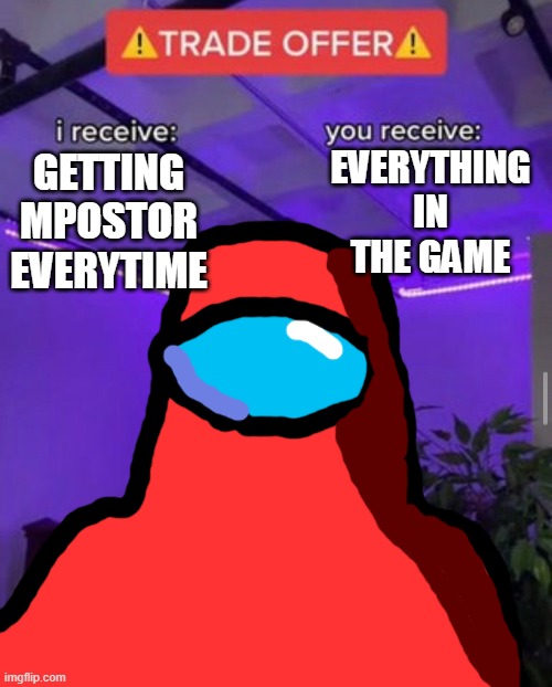 i receive you receive | EVERYTHING IN THE GAME; GETTING MPOSTOR EVERYTIME | image tagged in i receive you receive | made w/ Imgflip meme maker