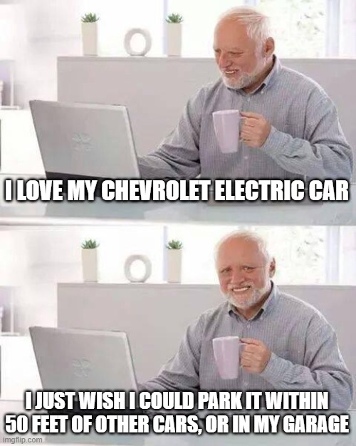 Hide the Pain Harold Meme | I LOVE MY CHEVROLET ELECTRIC CAR; I JUST WISH I COULD PARK IT WITHIN 50 FEET OF OTHER CARS, OR IN MY GARAGE | image tagged in memes,hide the pain harold | made w/ Imgflip meme maker