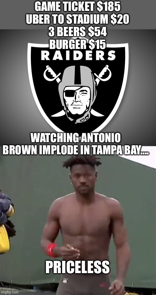 Sorry Tom. You can lead a horse to water but you cannot make it drink. I hope he gets help |  GAME TICKET $185
UBER TO STADIUM $20
3 BEERS $54
BURGER $15; WATCHING ANTONIO BROWN IMPLODE IN TAMPA BAY…. PRICELESS | image tagged in oakland raiders logo,antonio brown,meltdown | made w/ Imgflip meme maker