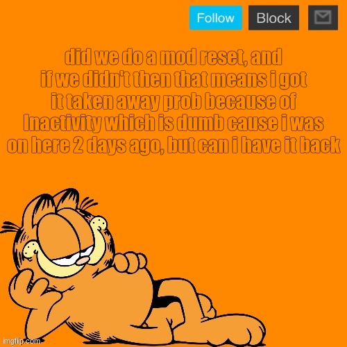 but i neeed it | did we do a mod reset, and if we didn't then that means i got it taken away prob because of Inactivity which is dumb cause i was on here 2 days ago, but can i have it back | image tagged in garfield announcement temp | made w/ Imgflip meme maker