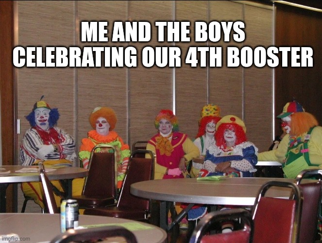 4th booster | ME AND THE BOYS CELEBRATING OUR 4TH BOOSTER | image tagged in clowns,scamdemic,covid memes,vaccine meme | made w/ Imgflip meme maker