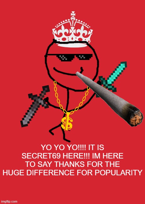 thanks for everything guys :D | YO YO YO!!!! IT IS SECRET69 HERE!!! IM HERE TO SAY THANKS FOR THE HUGE DIFFERENCE FOR POPULARITY | image tagged in memes,keep calm and carry on red | made w/ Imgflip meme maker