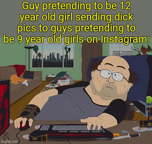 . | Guy pretending to be 12 year old girl sending dick pics to guys pretending to be 9 year old girls on Instagram: | image tagged in fat discord moderator | made w/ Imgflip meme maker