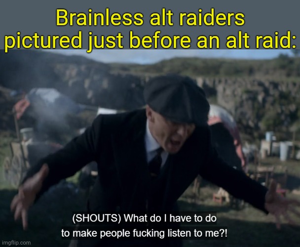 . | Brainless alt raiders pictured just before an alt raid: | image tagged in make people listen | made w/ Imgflip meme maker