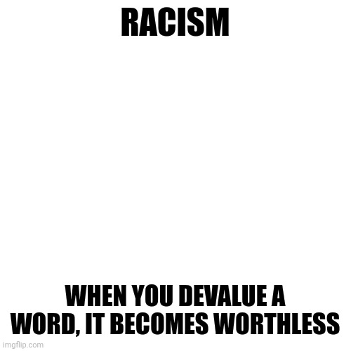 Blank Transparent Square | RACISM; WHEN YOU DEVALUE A WORD, IT BECOMES WORTHLESS | image tagged in memes,blank transparent square,racism,racist | made w/ Imgflip meme maker