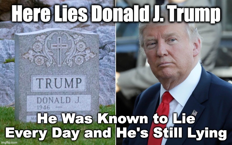 Donald Trump Tombstone | Here Lies Donald J. Trump; He Was Known to Lie Every Day and He's Still Lying | image tagged in trump idiot,donald trump tombstone,maga moron,magats,trump is a big fat idiot | made w/ Imgflip meme maker