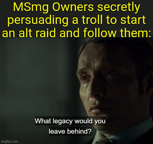 . | MSmg Owners secretly persuading a troll to start an alt raid and follow them: | image tagged in what legacy would you leave behind | made w/ Imgflip meme maker