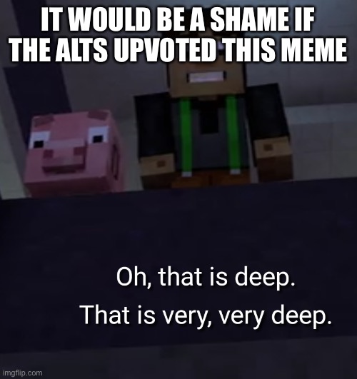 deep | IT WOULD BE A SHAME IF THE ALTS UPVOTED THIS MEME | image tagged in deep | made w/ Imgflip meme maker