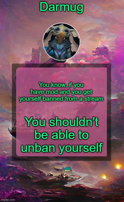 Darmug's announcement template | You know, if you have mod and you get yourself banned from a stream; You shouldn't be able to unban yourself | image tagged in darmug's announcement template | made w/ Imgflip meme maker