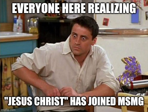 Uhp we better be on our best behavior lol | EVERYONE HERE REALIZING; "JESUS CHRIST" HAS JOINED MSMG | image tagged in surprised joey | made w/ Imgflip meme maker