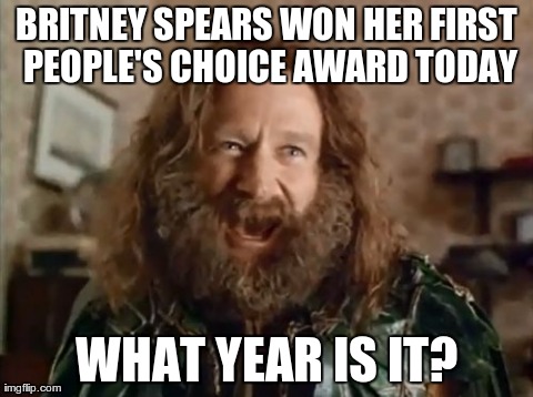 What Year Is It Meme | BRITNEY SPEARS WON HER FIRST PEOPLE'S CHOICE AWARD TODAY WHAT YEAR IS IT? | image tagged in memes,what year is it,AdviceAnimals | made w/ Imgflip meme maker