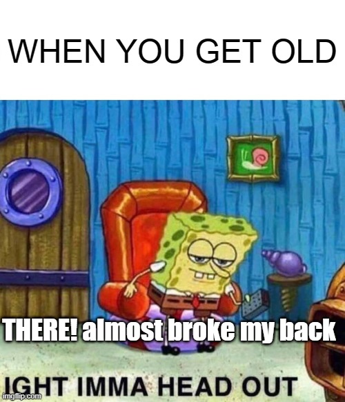 Better take care of your health first. | WHEN YOU GET OLD; THERE! almost broke my back | image tagged in memes,spongebob ight imma head out,old,spongebob | made w/ Imgflip meme maker