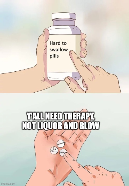 Hard To Swallow Pills | Y’ALL NEED THERAPY, NOT LIQUOR AND BLOW | image tagged in memes,hard to swallow pills | made w/ Imgflip meme maker