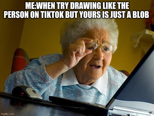 Grandma Finds The Internet Meme | ME:WHEN TRY DRAWING LIKE THE PERSON ON TIKTOK BUT YOURS IS JUST A BLOB | image tagged in memes,grandma finds the internet | made w/ Imgflip meme maker