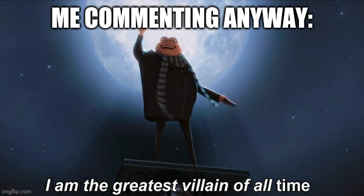 i am the greatest villain of all time | ME COMMENTING ANYWAY: | image tagged in i am the greatest villain of all time | made w/ Imgflip meme maker