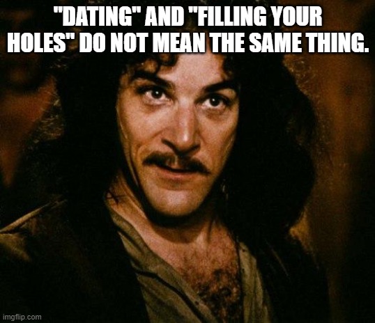 Inigo Montoya Meme | "DATING" AND "FILLING YOUR HOLES" DO NOT MEAN THE SAME THING. | image tagged in memes,inigo montoya | made w/ Imgflip meme maker