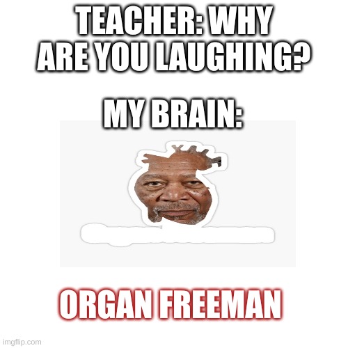 O R G A N | TEACHER: WHY ARE YOU LAUGHING? MY BRAIN:; ORGAN FREEMAN | image tagged in memes,blank transparent square | made w/ Imgflip meme maker