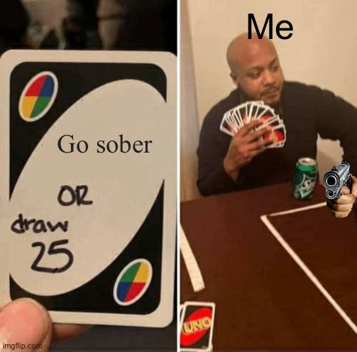 Well shit | Me; Go sober | image tagged in memes,uno draw 25 cards | made w/ Imgflip meme maker