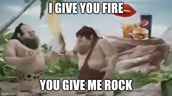 I give you fire you give me rock | I GIVE YOU FIRE YOU GIVE ME ROCK | image tagged in i give you fire you give me rock | made w/ Imgflip meme maker