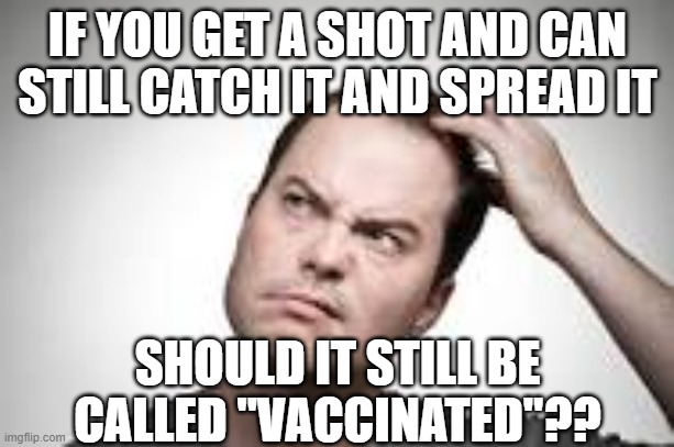 Man scratching head | IF YOU GET A SHOT AND CAN STILL CATCH IT AND SPREAD IT SHOULD IT STILL BE CALLED "VACCINATED"?? | image tagged in man scratching head | made w/ Imgflip meme maker