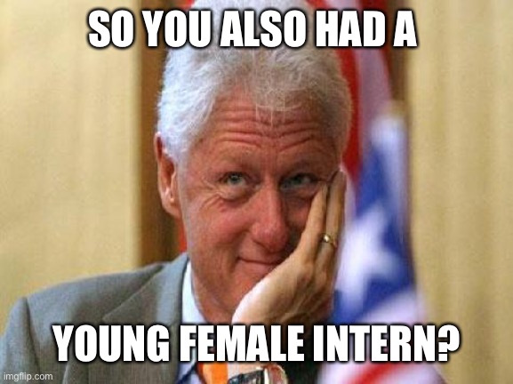 smiling bill clinton | SO YOU ALSO HAD A YOUNG FEMALE INTERN? | image tagged in smiling bill clinton | made w/ Imgflip meme maker
