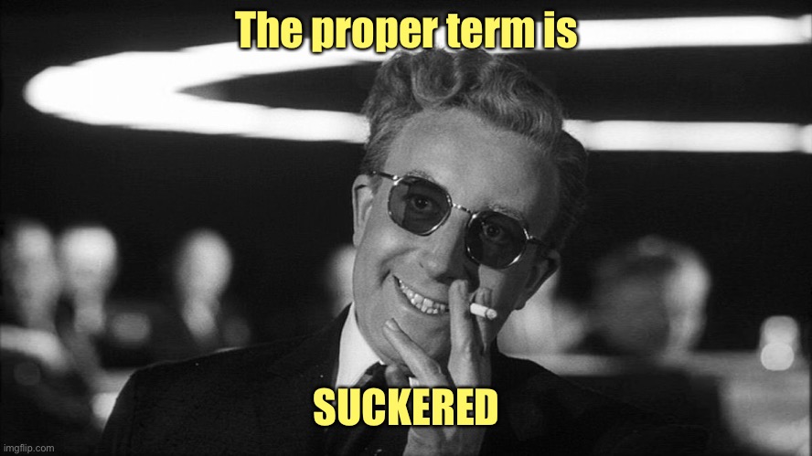 Doctor Strangelove says... | The proper term is SUCKERED | image tagged in doctor strangelove says | made w/ Imgflip meme maker