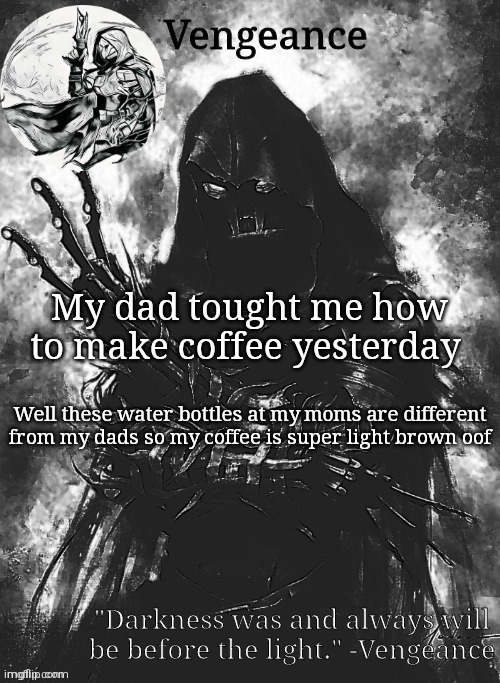 Vengeance template | My dad tought me how to make coffee yesterday; Well these water bottles at my moms are different from my dads so my coffee is super light brown oof | image tagged in vengeance template | made w/ Imgflip meme maker