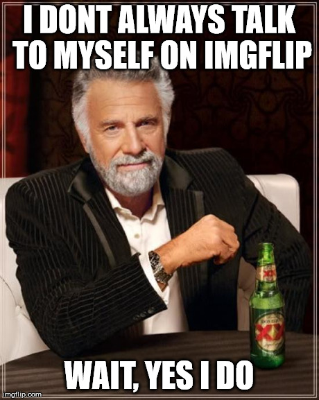 The Most Interesting Man In The World Meme | I DONT ALWAYS TALK TO MYSELF ON IMGFLIP WAIT, YES I DO | image tagged in memes,the most interesting man in the world | made w/ Imgflip meme maker