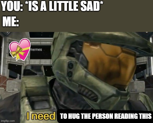 i need to.. | YOU: *IS A LITTLE SAD*; ME:; TO HUG THE PERSON READING THIS | image tagged in i need a weapon,wholesome,halo | made w/ Imgflip meme maker