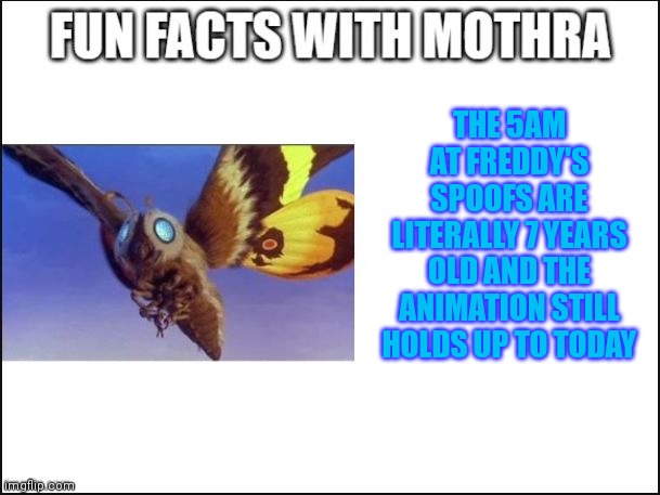 No cap | THE 5AM AT FREDDY'S SPOOFS ARE LITERALLY 7 YEARS OLD AND THE ANIMATION STILL HOLDS UP TO TODAY | image tagged in fun facts with mothra | made w/ Imgflip meme maker