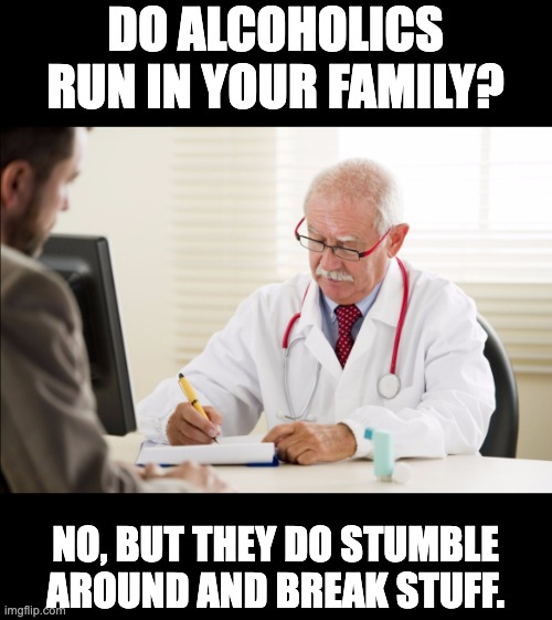 Alcoholics | DO ALCOHOLICS RUN IN YOUR FAMILY? NO, BUT THEY DO STUMBLE AROUND AND BREAK STUFF. | image tagged in doctor and patient | made w/ Imgflip meme maker