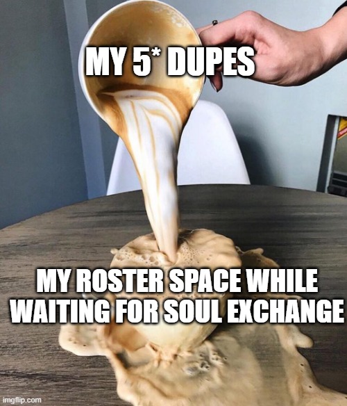 Overflowing Coffee | MY 5* DUPES; MY ROSTER SPACE WHILE WAITING FOR SOUL EXCHANGE | image tagged in overflowing coffee | made w/ Imgflip meme maker