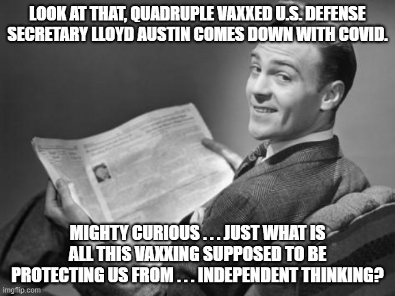 Just what is all this vaxxing PROTECTING people from? | LOOK AT THAT, QUADRUPLE VAXXED U.S. DEFENSE SECRETARY LLOYD AUSTIN COMES DOWN WITH COVID. MIGHTY CURIOUS . . . JUST WHAT IS ALL THIS VAXXING SUPPOSED TO BE PROTECTING US FROM . . . INDEPENDENT THINKING? | image tagged in 50's newspaper | made w/ Imgflip meme maker