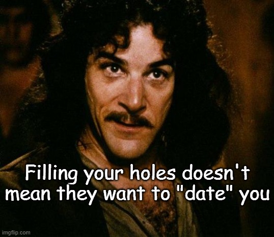 Inigo Montoya Meme | Filling your holes doesn't mean they want to "date" you | image tagged in memes,inigo montoya | made w/ Imgflip meme maker