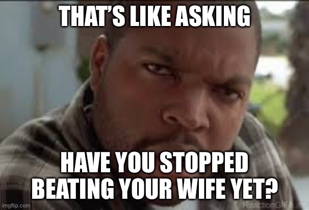 Dumb Ass | THAT’S LIKE ASKING HAVE YOU STOPPED BEATING YOUR WIFE YET? | image tagged in dumb ass | made w/ Imgflip meme maker