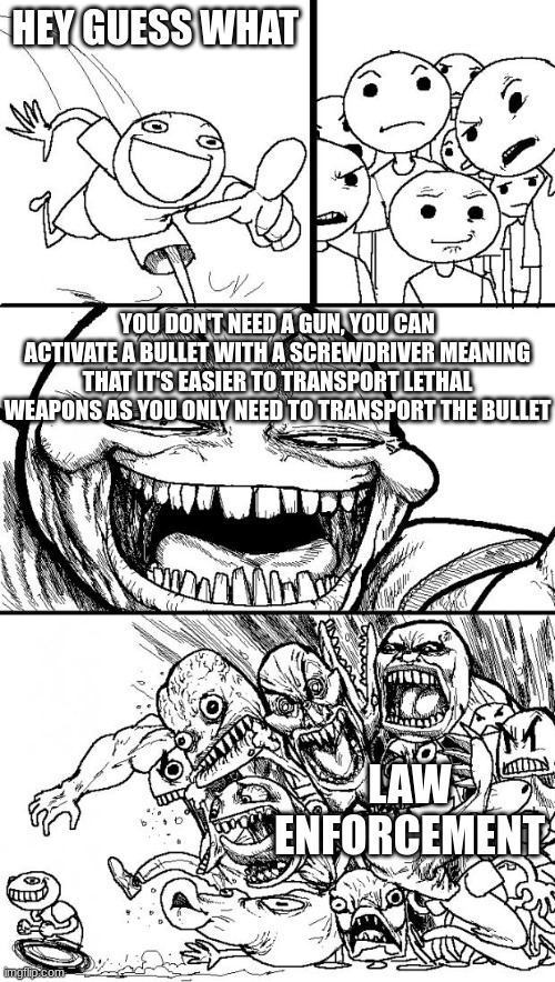 bite bullet bill | HEY GUESS WHAT; YOU DON'T NEED A GUN, YOU CAN ACTIVATE A BULLET WITH A SCREWDRIVER MEANING THAT IT'S EASIER TO TRANSPORT LETHAL WEAPONS AS YOU ONLY NEED TO TRANSPORT THE BULLET; LAW ENFORCEMENT | image tagged in memes,hey internet | made w/ Imgflip meme maker