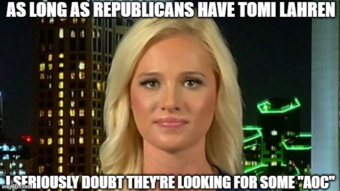 tomi lahren | AS LONG AS REPUBLICANS HAVE TOMI LAHREN I SERIOUSLY DOUBT THEY'RE LOOKING FOR SOME "AOC" | image tagged in tomi lahren | made w/ Imgflip meme maker