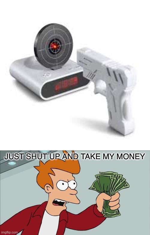 Shoot your alarm clock | JUST SHUT UP AND TAKE MY MONEY | image tagged in memes,shut up and take my money fry,alarm clock,futurama fry | made w/ Imgflip meme maker