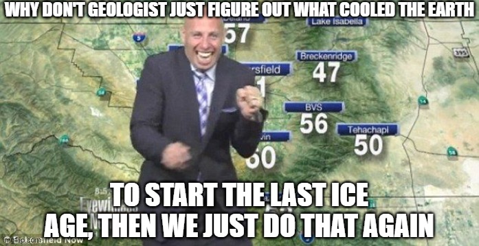 Idiot Weatherman | WHY DON'T GEOLOGIST JUST FIGURE OUT WHAT COOLED THE EARTH TO START THE LAST ICE AGE, THEN WE JUST DO THAT AGAIN | image tagged in idiot weatherman | made w/ Imgflip meme maker