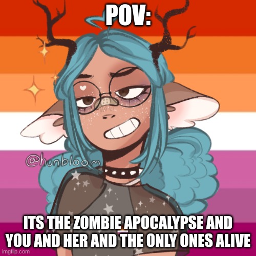 No joke ocs or ERP. | POV:; ITS THE ZOMBIE APOCALYPSE AND YOU AND HER AND THE ONLY ONES ALIVE | made w/ Imgflip meme maker
