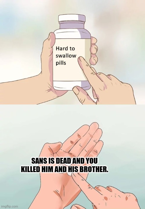 Hard To Swallow Pills | SANS IS DEAD AND YOU KILLED HIM AND HIS BROTHER. | image tagged in memes,hard to swallow pills | made w/ Imgflip meme maker