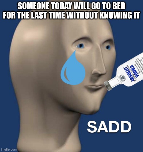 Sad meme man | SOMEONE TODAY WILL GO TO BED FOR THE LAST TIME WITHOUT KNOWING IT | image tagged in sad meme man | made w/ Imgflip meme maker