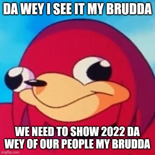 Ugandan Knuckles | DA WEY I SEE IT MY BRUDDA; WE NEED TO SHOW 2022 DA WEY OF OUR PEOPLE MY BRUDDA | image tagged in ugandan knuckles,memes,2022 | made w/ Imgflip meme maker