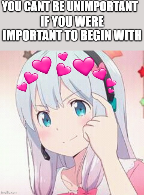 think about it... | YOU CANT BE UNIMPORTANT; IF YOU WERE IMPORTANT TO BEGIN WITH | image tagged in roll safe anime,roll safe think about it,wholesome | made w/ Imgflip meme maker