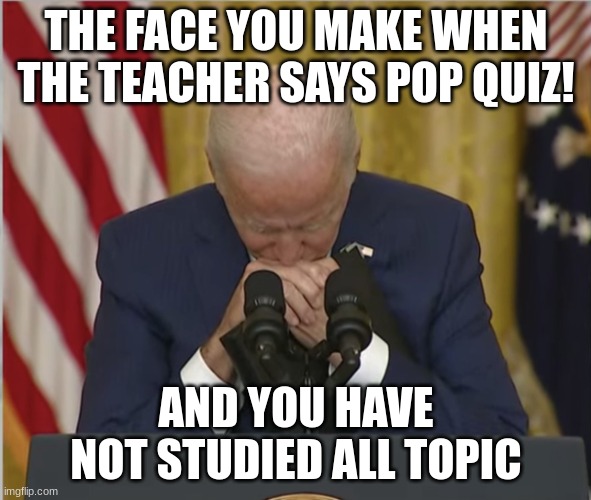 Sad Biden | THE FACE YOU MAKE WHEN THE TEACHER SAYS POP QUIZ! AND YOU HAVE NOT STUDIED ALL TOPIC | image tagged in sad biden | made w/ Imgflip meme maker