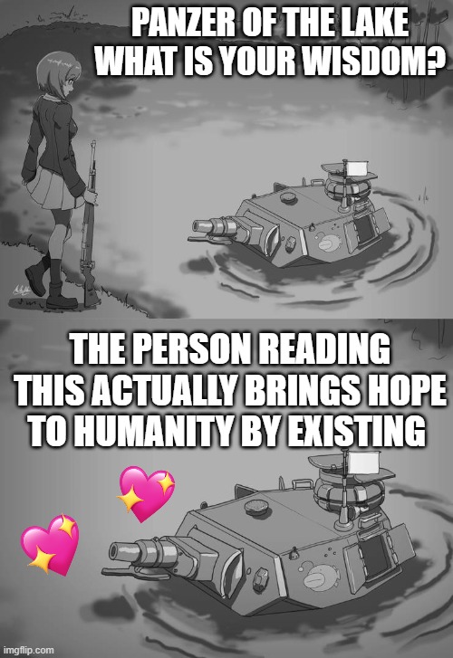 the panzer has spoken! | PANZER OF THE LAKE WHAT IS YOUR WISDOM? THE PERSON READING THIS ACTUALLY BRINGS HOPE TO HUMANITY BY EXISTING | image tagged in panzer of the lake anime,wholesome,anime | made w/ Imgflip meme maker